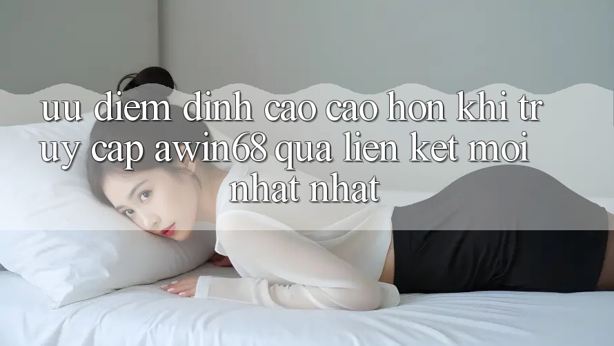 Ưu điểm đỉnh cao cao hơn khi truy cập awin68 qua liên kết mới nhất nhất Ưu điểm đỉnh cao cao hơn khi truy cập awin68 qua liên kết mới nhất nhất