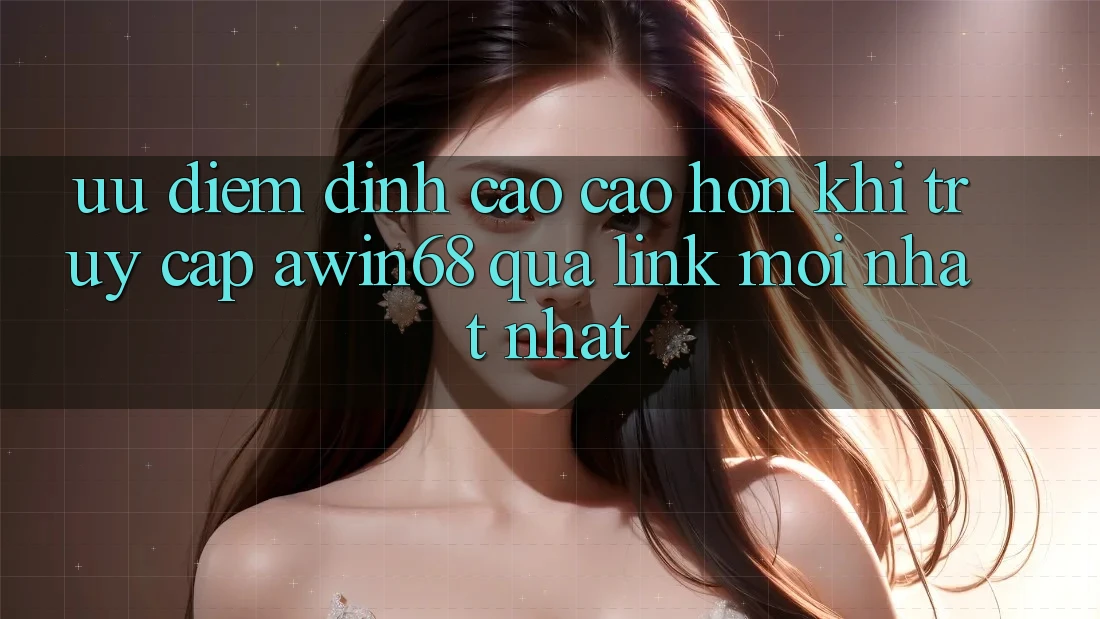 Ưu điểm đỉnh cao cao hơn khi truy cập awin68 qua link mới nhất nhất Ưu điểm đỉnh cao cao hơn khi truy cập awin68 qua link mới nhất nhất