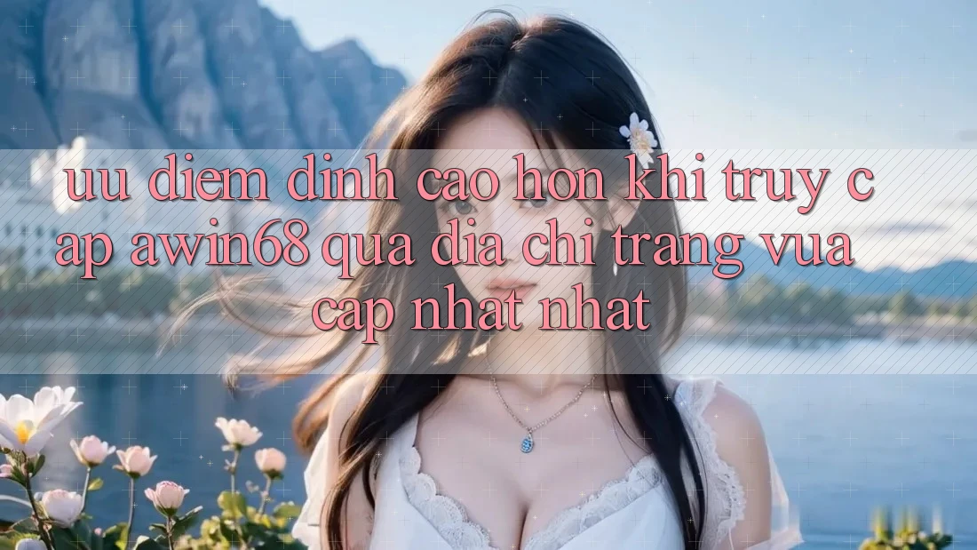 Ưu điểm đỉnh cao hơn khi truy cập awin68 qua địa chỉ trang vừa cập nhật nhất