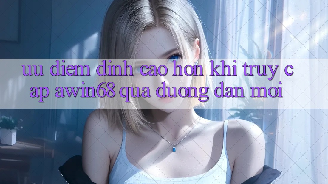 Ưu điểm đỉnh cao hơn khi truy cập awin68 qua đường dẫn mới