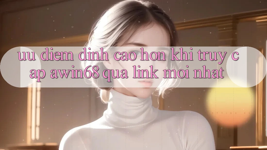 Ưu điểm đỉnh cao hơn khi truy cập awin68 qua link mới nhất