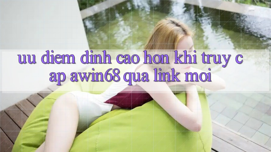 Ưu điểm đỉnh cao hơn khi truy cập awin68 qua link mới