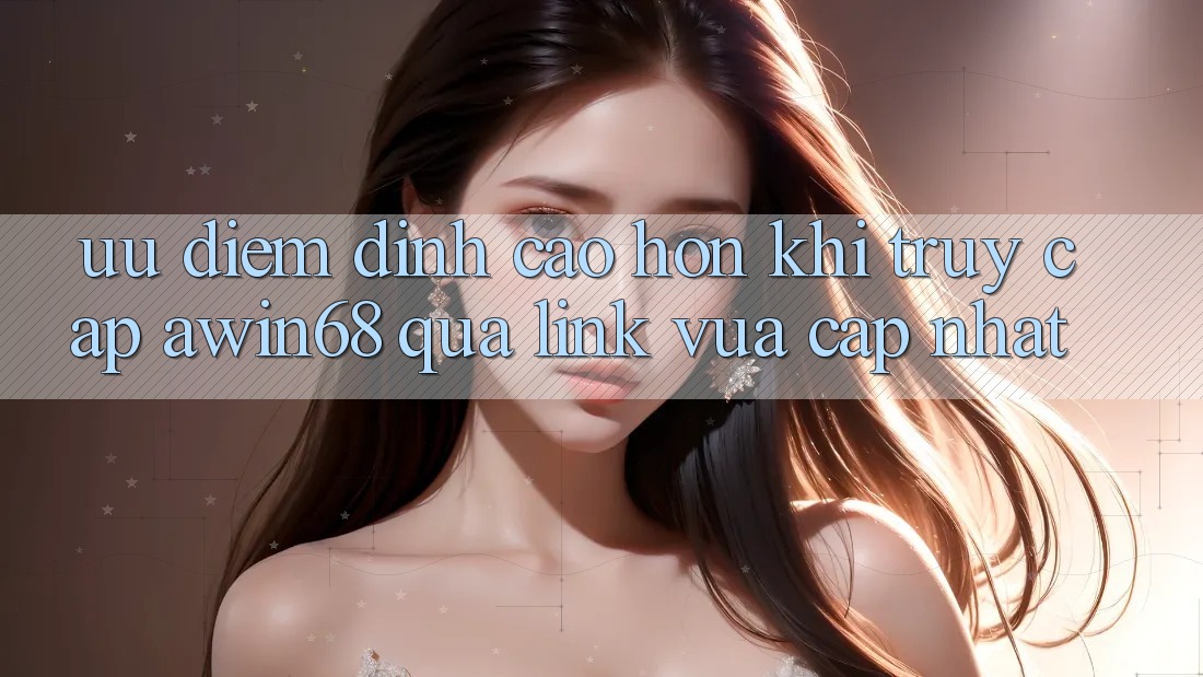 Ưu điểm đỉnh cao hơn khi truy cập awin68 qua link vừa cập nhật
