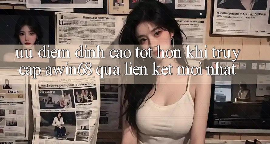 Ưu điểm đỉnh cao tốt hơn khi truy cập awin68 qua liên kết mới nhất Ưu điểm đỉnh cao tốt hơn khi truy cập awin68 qua liên kết mới nhất