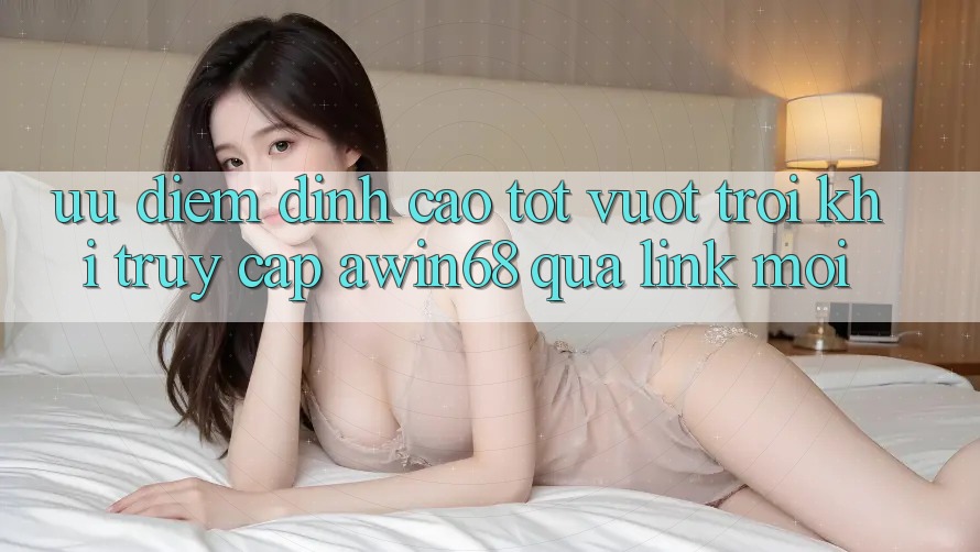 Ưu điểm đỉnh cao tốt vượt trội khi truy cập awin68 qua link mới
