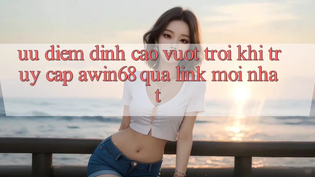 Ưu điểm đỉnh cao vượt trội khi truy cập awin68 qua link mới nhất