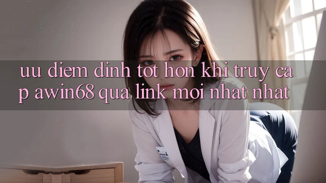 Ưu điểm đỉnh tốt hơn khi truy cập awin68 qua link mới nhất nhất Ưu điểm đỉnh tốt hơn khi truy cập awin68 qua link mới nhất nhất