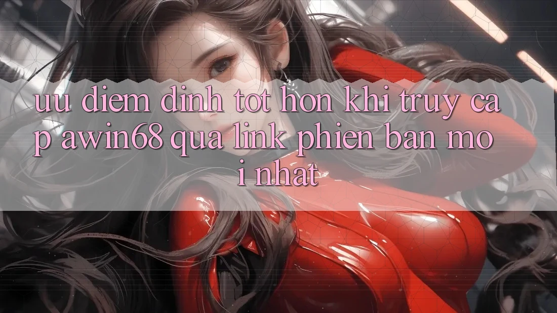 Ưu điểm đỉnh tốt hơn khi truy cập awin68 qua link phiên bản mới nhất