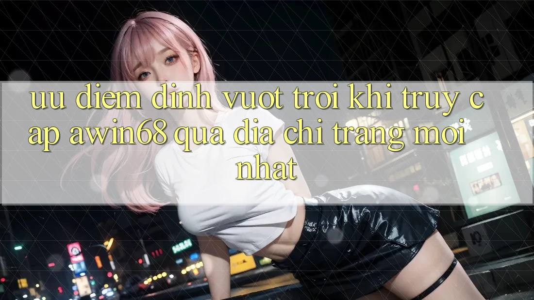 Ưu điểm đỉnh vượt trội khi truy cập awin68 qua địa chỉ trang mới nhất