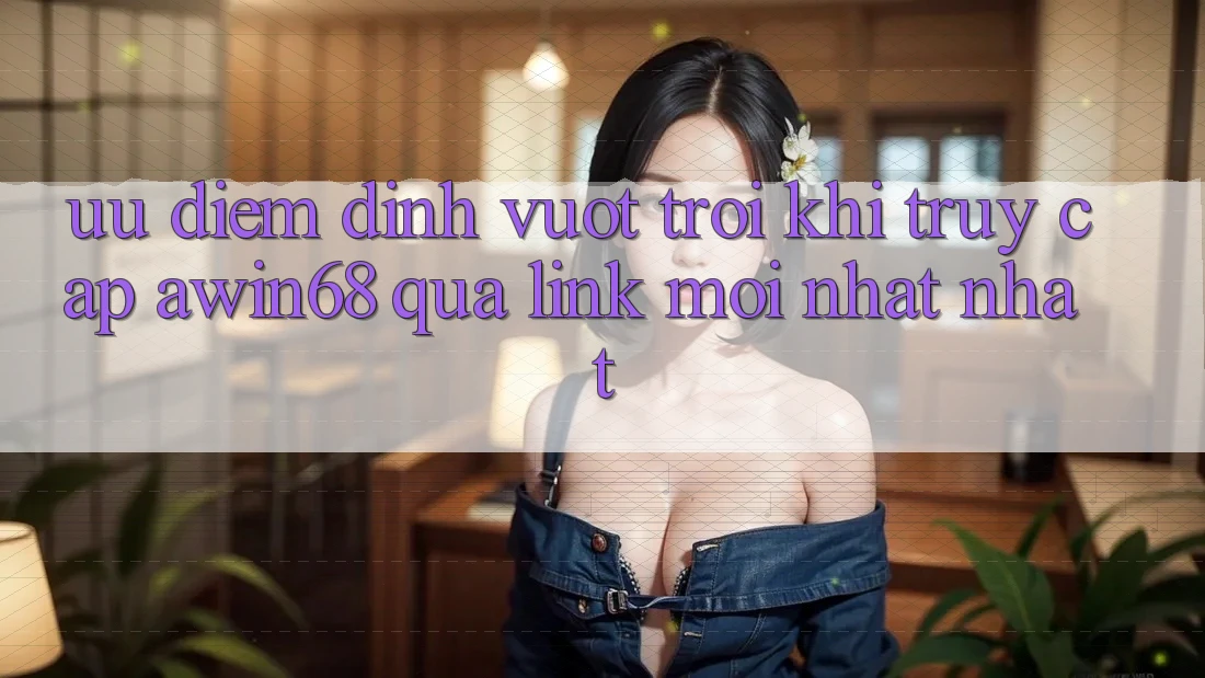 Ưu điểm đỉnh vượt trội khi truy cập awin68 qua link mới nhất nhất