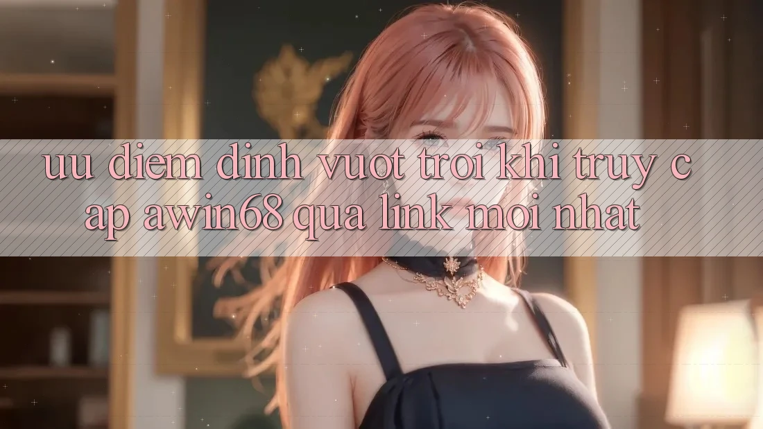 Ưu điểm đỉnh vượt trội khi truy cập awin68 qua link mới nhất