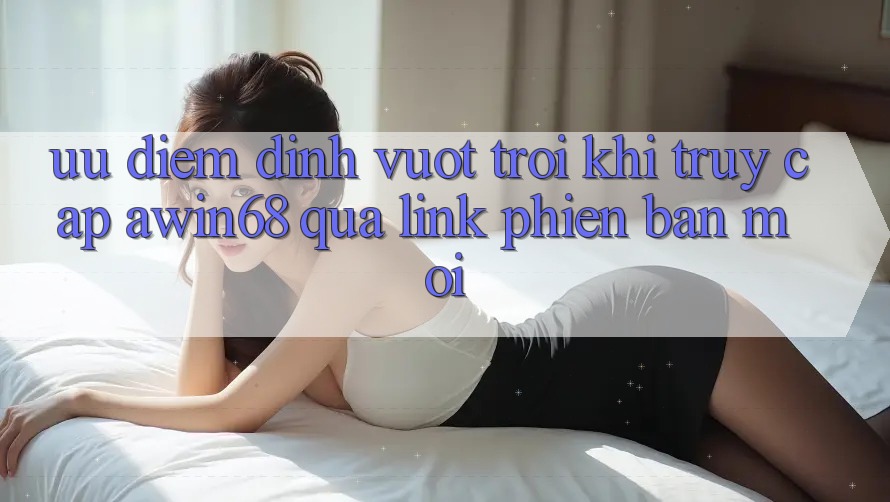 Ưu điểm đỉnh vượt trội khi truy cập awin68 qua link phiên bản mới Ưu điểm đỉnh vượt trội khi truy cập awin68 qua link phiên bản mới