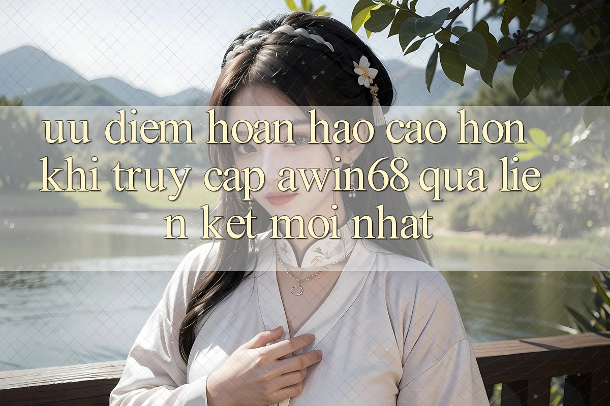 Ưu điểm hoàn hảo cao hơn khi truy cập awin68 qua liên kết mới nhất