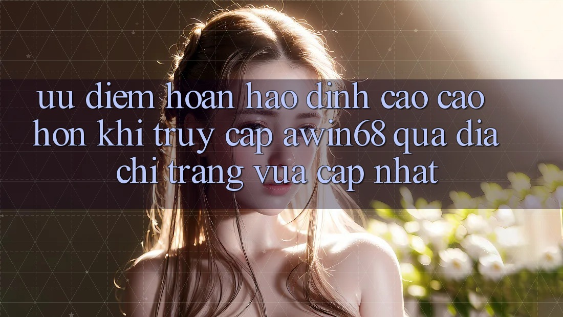 Ưu điểm hoàn hảo đỉnh cao cao hơn khi truy cập awin68 qua địa chỉ trang vừa cập nhật
