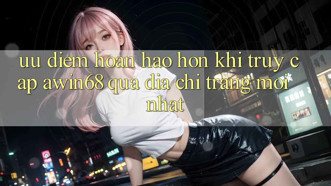 Ưu điểm hoàn hảo hơn khi truy cập awin68 qua địa chỉ trang mới nhất