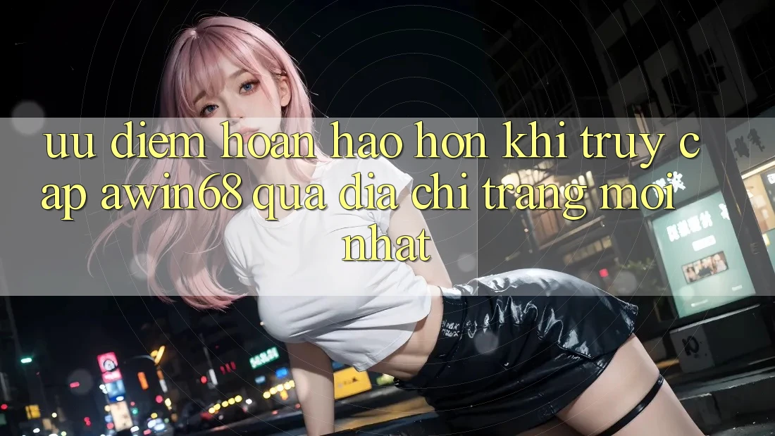 Ưu điểm hoàn hảo hơn khi truy cập awin68 qua địa chỉ trang mới nhất