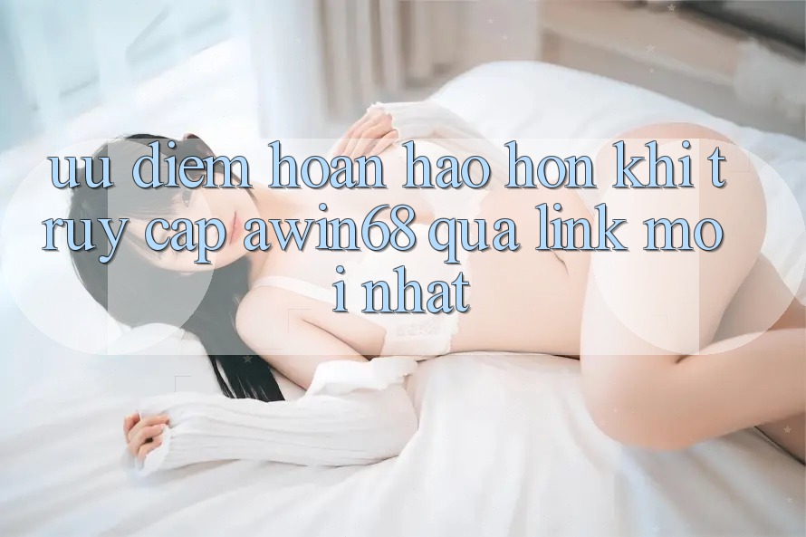 Ưu điểm hoàn hảo hơn khi truy cập awin68 qua link mới nhất