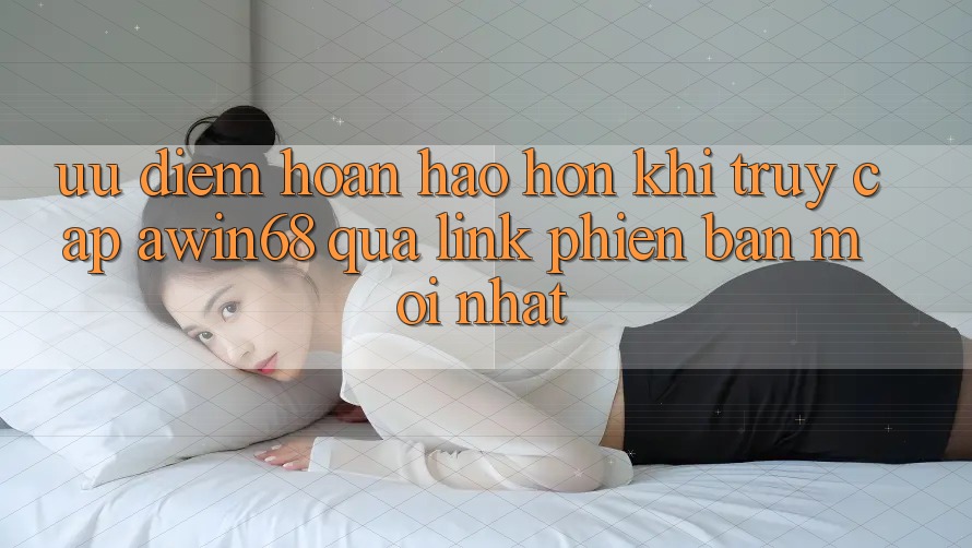 Ưu điểm hoàn hảo hơn khi truy cập awin68 qua link phiên bản mới nhất Ưu điểm hoàn hảo hơn khi truy cập awin68 qua link phiên bản mới nhất