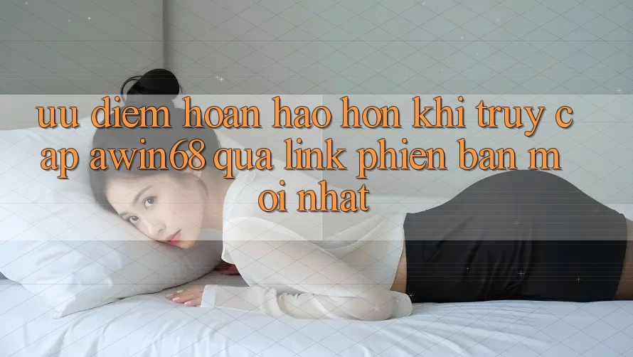Ưu điểm hoàn hảo hơn khi truy cập awin68 qua link phiên bản mới nhất Ưu điểm hoàn hảo hơn khi truy cập awin68 qua link phiên bản mới nhất