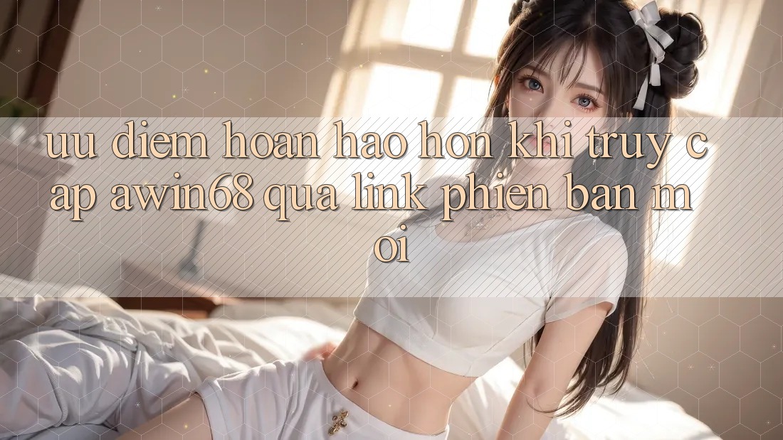 Ưu điểm hoàn hảo hơn khi truy cập awin68 qua link phiên bản mới
