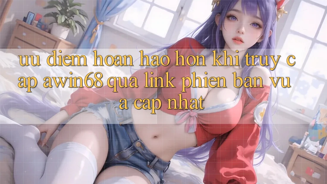 Ưu điểm hoàn hảo hơn khi truy cập awin68 qua link phiên bản vừa cập nhật