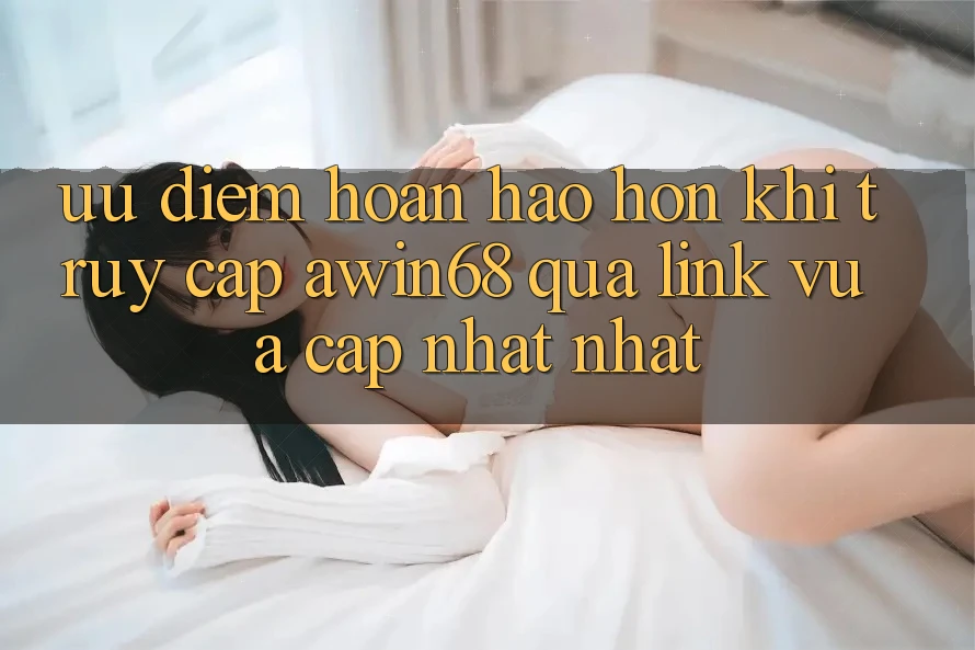 Ưu điểm hoàn hảo hơn khi truy cập awin68 qua link vừa cập nhật nhất Ưu điểm hoàn hảo hơn khi truy cập awin68 qua link vừa cập nhật nhất