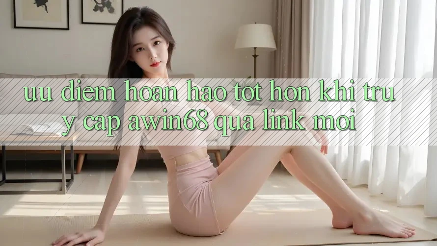 Ưu điểm hoàn hảo tốt hơn khi truy cập awin68 qua link mới