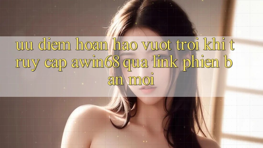 Ưu điểm hoàn hảo vượt trội khi truy cập awin68 qua link phiên bản mới