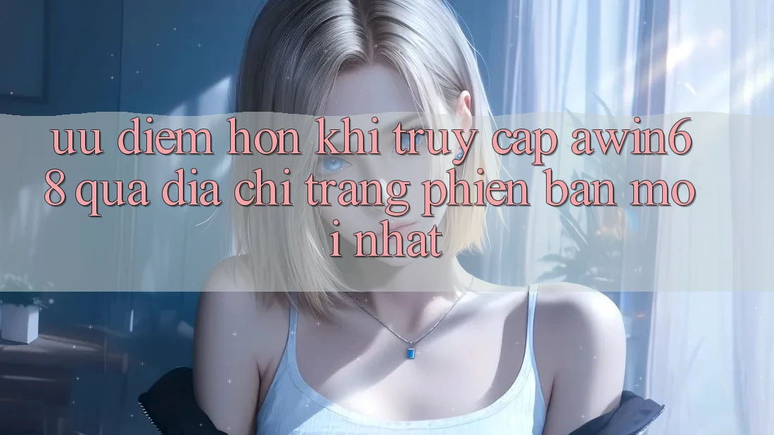 Ưu điểm hơn khi truy cập awin68 qua địa chỉ trang phiên bản mới nhất