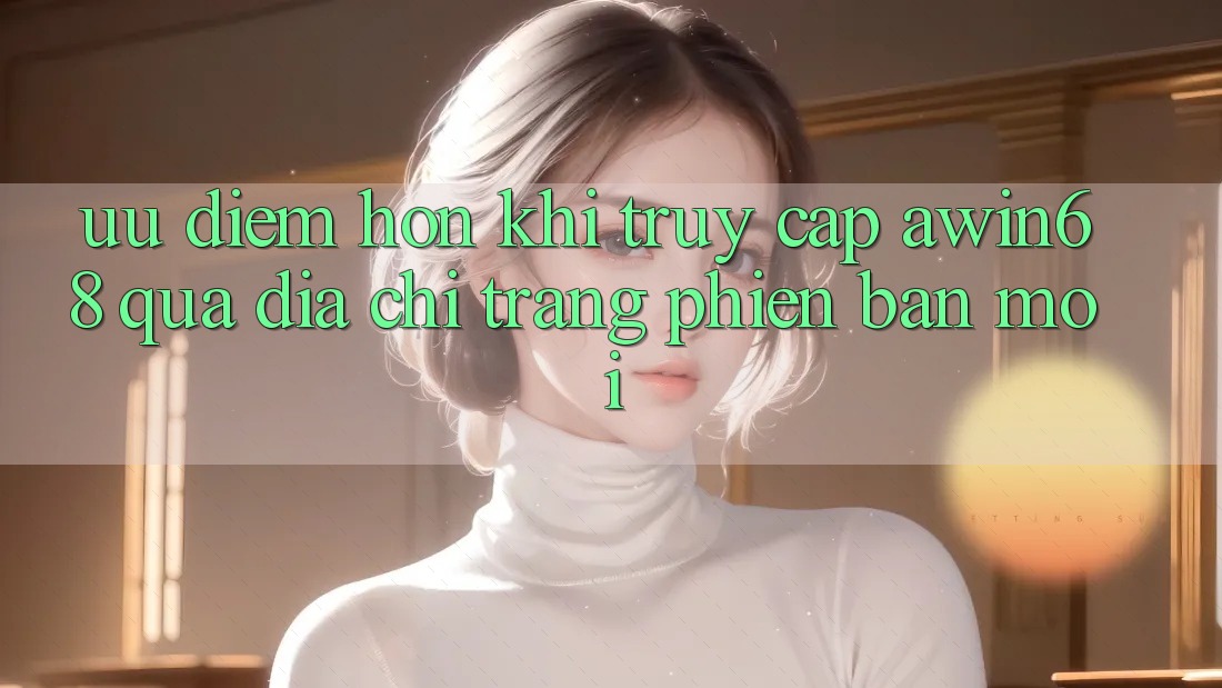 Ưu điểm hơn khi truy cập awin68 qua địa chỉ trang phiên bản mới Ưu điểm hơn khi truy cập awin68 qua địa chỉ trang phiên bản mới