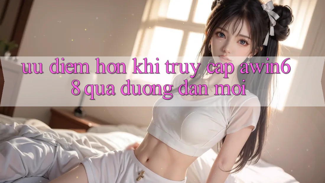 Ưu điểm hơn khi truy cập awin68 qua đường dẫn mới Ưu điểm hơn khi truy cập awin68 qua đường dẫn mới