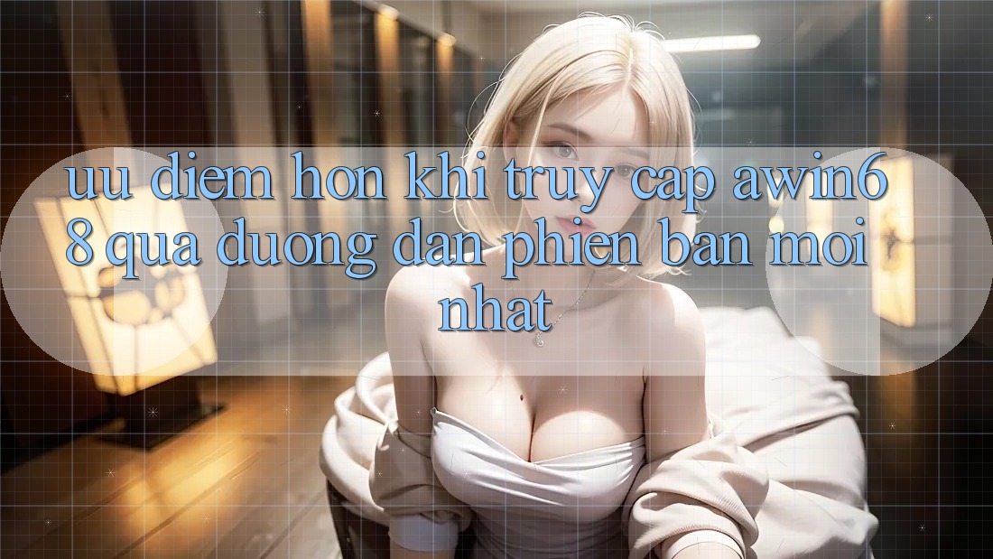 Ưu điểm hơn khi truy cập awin68 qua đường dẫn phiên bản mới nhất