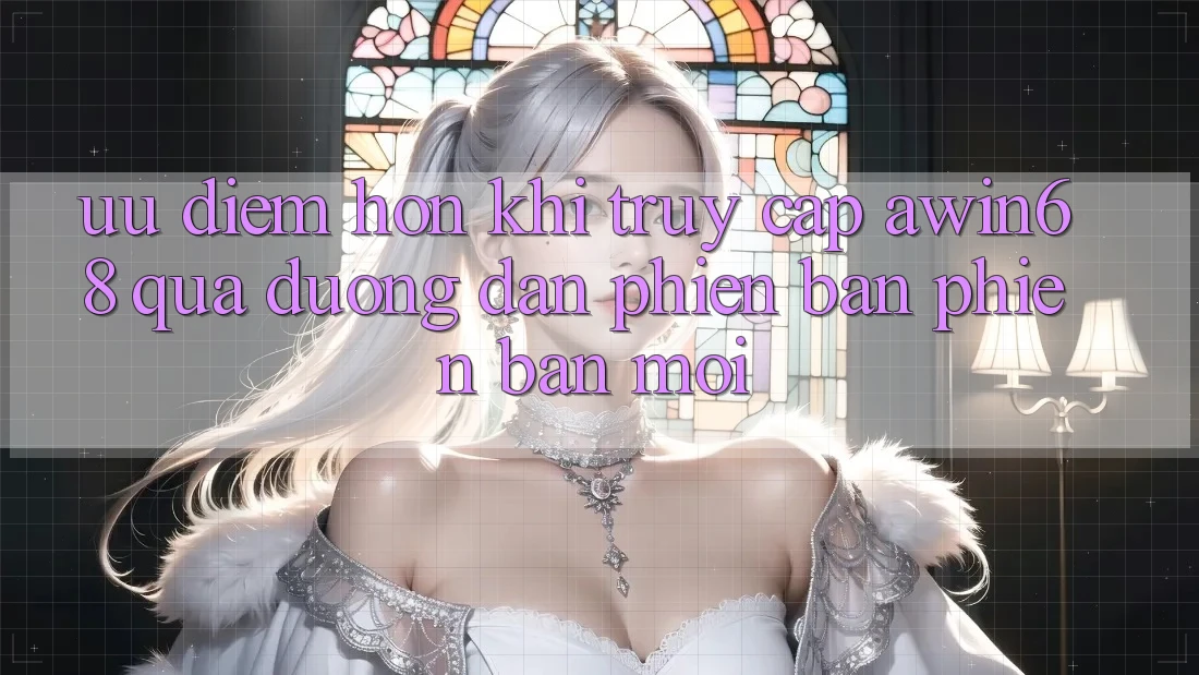 Ưu điểm hơn khi truy cập awin68 qua đường dẫn phiên bản phiên bản mới