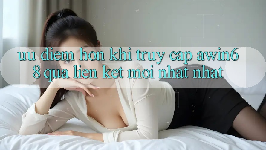 Ưu điểm hơn khi truy cập awin68 qua liên kết mới nhất nhất Ưu điểm hơn khi truy cập awin68 qua liên kết mới nhất nhất