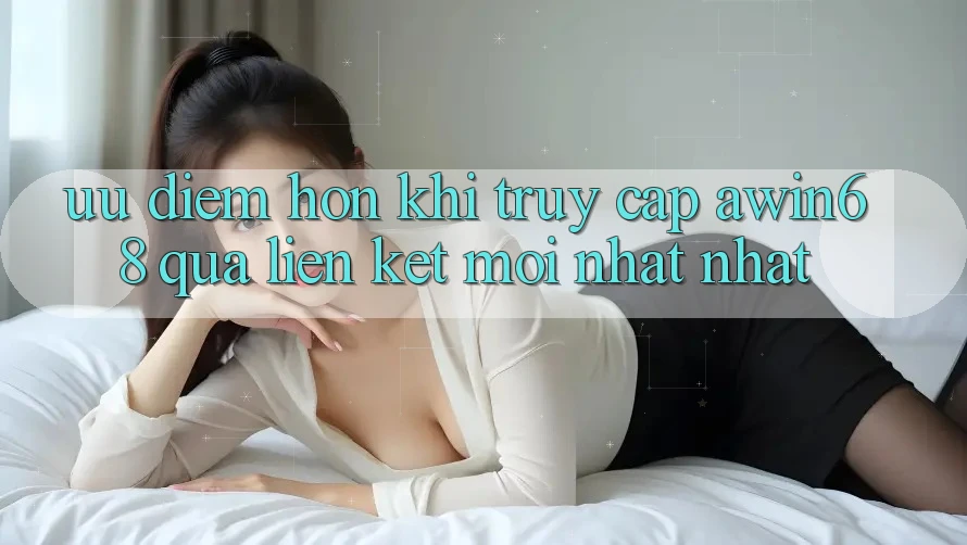 Ưu điểm hơn khi truy cập awin68 qua liên kết mới nhất nhất Ưu điểm hơn khi truy cập awin68 qua liên kết mới nhất nhất