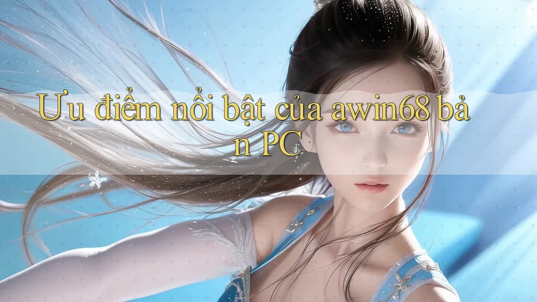 Ưu điểm nổi bật của awin68 bản PC