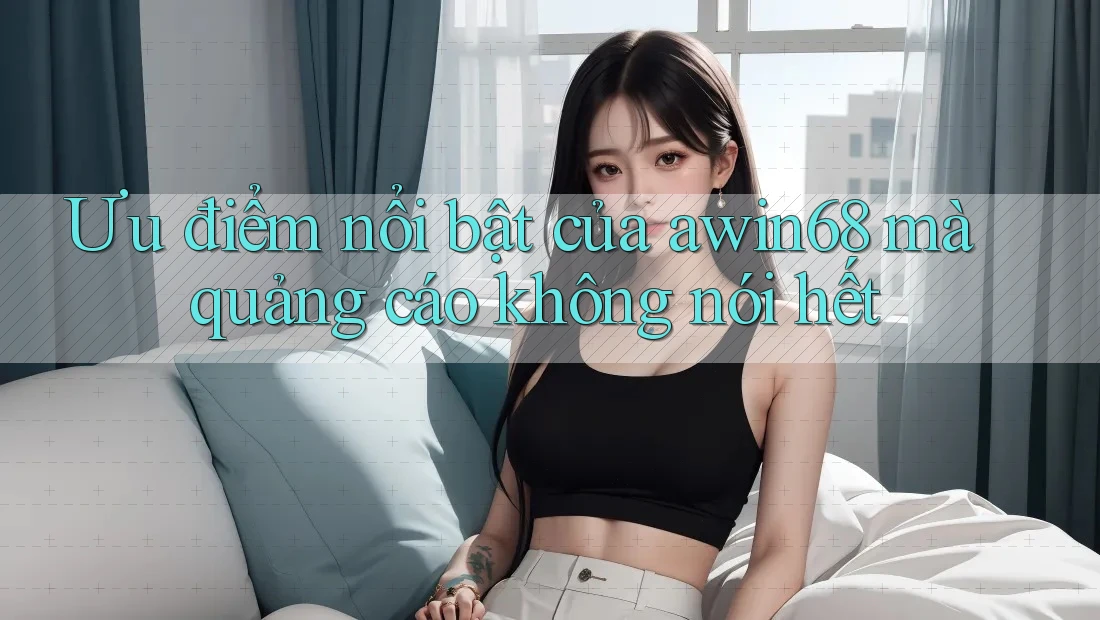 Ưu điểm nổi bật của awin68 mà quảng cáo không nói hết