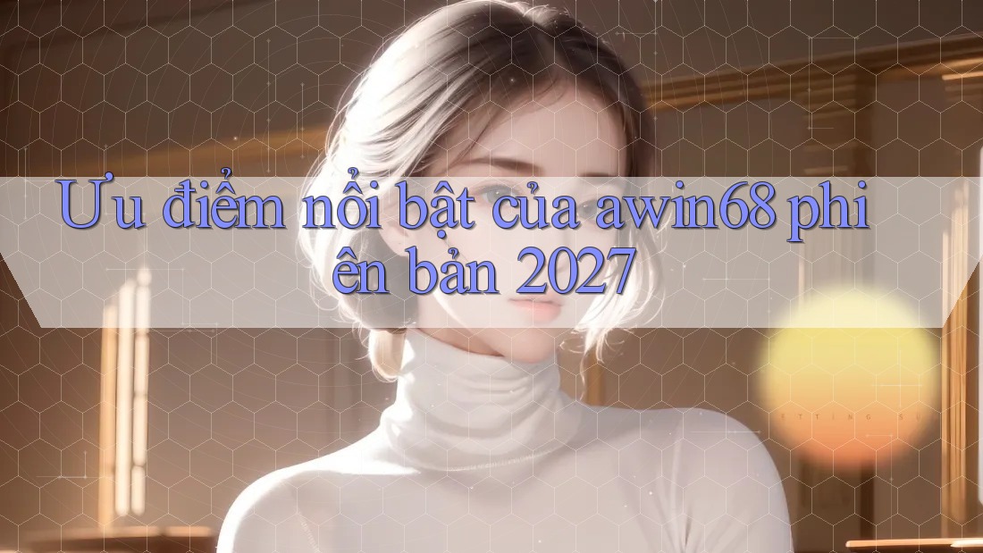 Ưu điểm nổi bật của awin68 phiên bản 2027 Ưu điểm nổi bật của awin68 phiên bản 2027