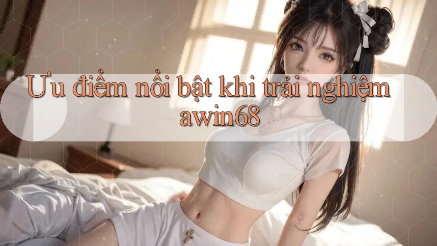 Ưu điểm nổi bật khi trải nghiệm awin68 Ưu điểm nổi bật khi trải nghiệm awin68