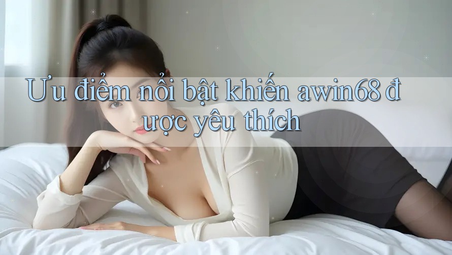 Ưu điểm nổi bật khiến awin68 được yêu thích