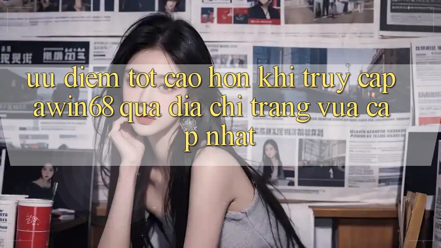 Ưu điểm tốt cao hơn khi truy cập awin68 qua địa chỉ trang vừa cập nhật Ưu điểm tốt cao hơn khi truy cập awin68 qua địa chỉ trang vừa cập nhật