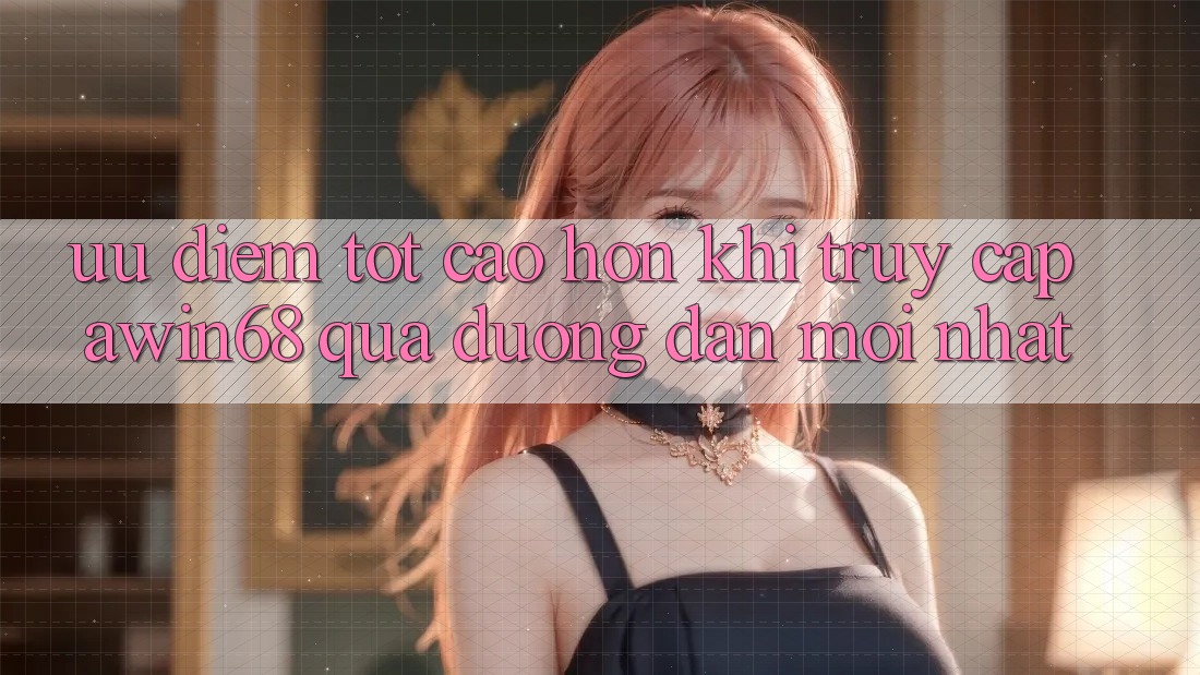 Ưu điểm tốt cao hơn khi truy cập awin68 qua đường dẫn mới nhất