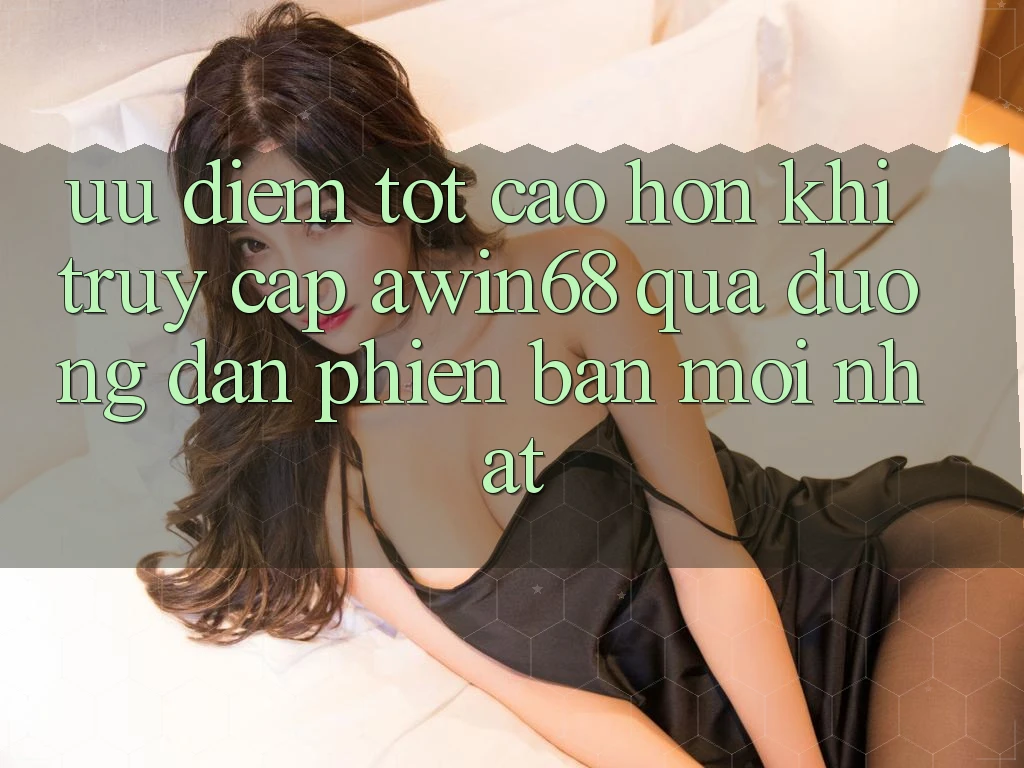 Ưu điểm tốt cao hơn khi truy cập awin68 qua đường dẫn phiên bản mới nhất