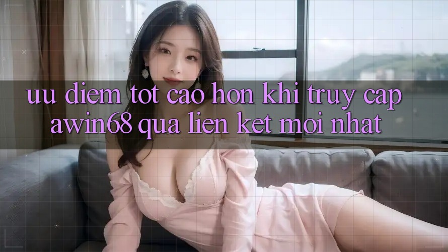 Ưu điểm tốt cao hơn khi truy cập awin68 qua liên kết mới nhất Ưu điểm tốt cao hơn khi truy cập awin68 qua liên kết mới nhất