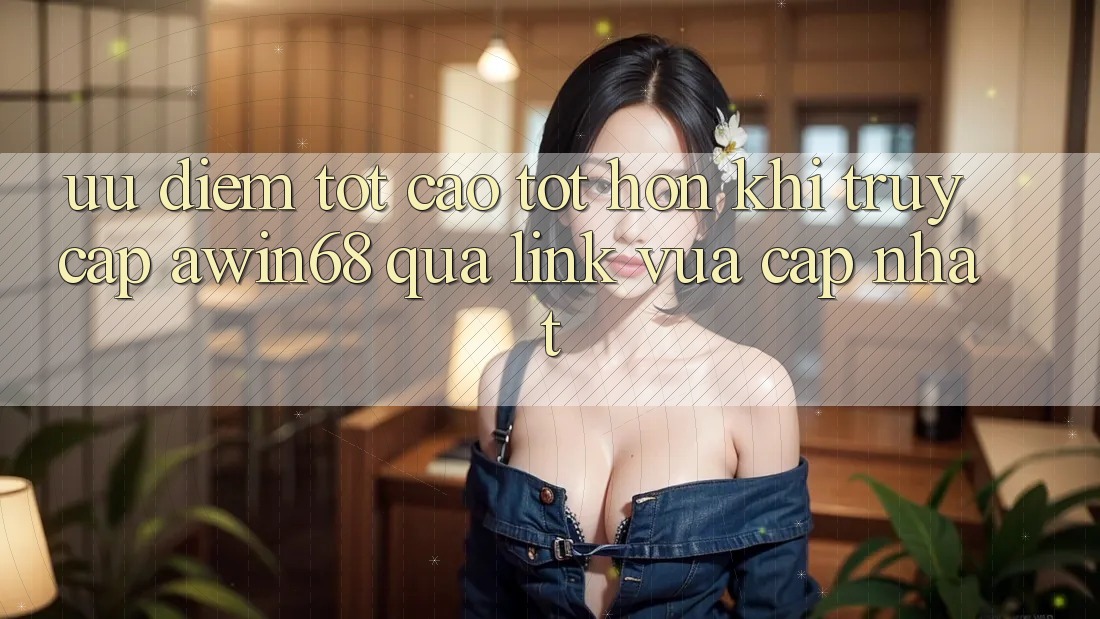 Ưu điểm tốt cao tốt hơn khi truy cập awin68 qua link vừa cập nhật Ưu điểm tốt cao tốt hơn khi truy cập awin68 qua link vừa cập nhật