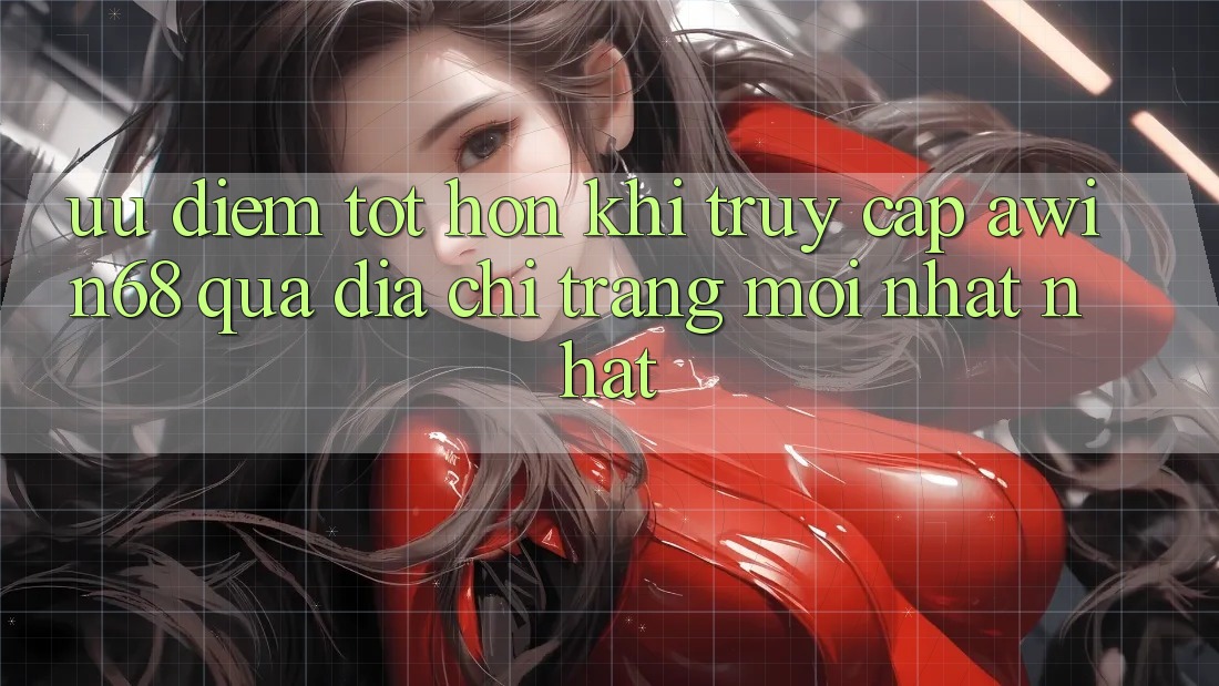 Ưu điểm tốt hơn khi truy cập awin68 qua địa chỉ trang mới nhất nhất