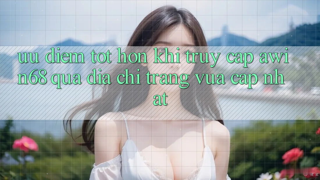 Ưu điểm tốt hơn khi truy cập awin68 qua địa chỉ trang vừa cập nhật