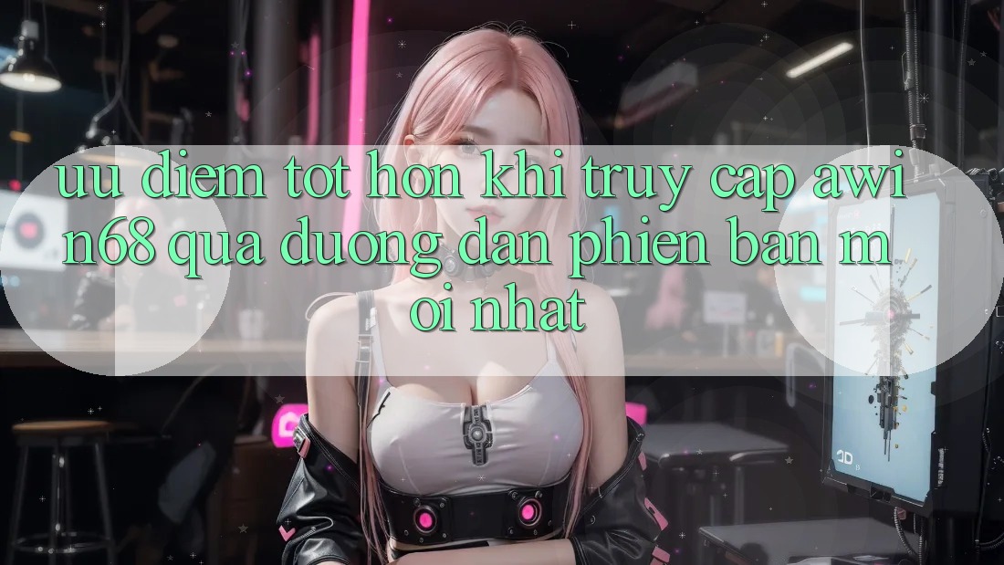 Ưu điểm tốt hơn khi truy cập awin68 qua đường dẫn phiên bản mới nhất