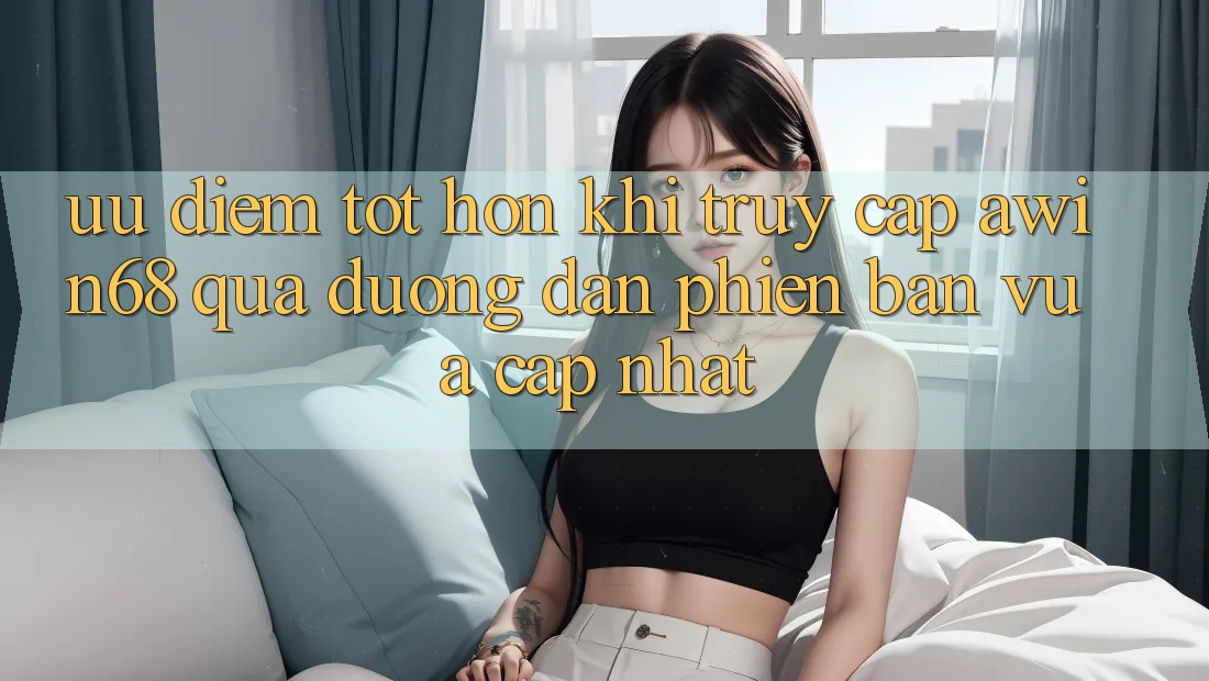 Ưu điểm tốt hơn khi truy cập awin68 qua đường dẫn phiên bản vừa cập nhật