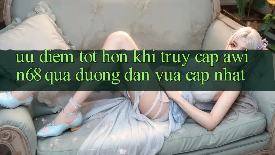 Ưu điểm tốt hơn khi truy cập awin68 qua đường dẫn vừa cập nhật